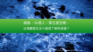 https://plus.google.com/u/0/photos/116416314233992548280/albums/5822478003038917313
網路路：30億⼈人，第五度空間，
台灣願意花多少資源了了解和保護？
 