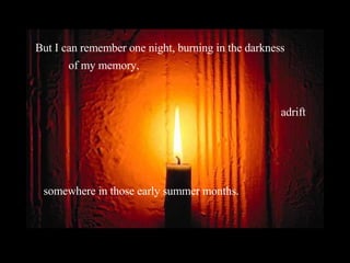 But I can remember one night, burning in the darkness of my memory, adrift somewhere in those early summer months. 