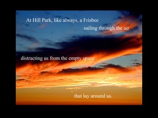 At Hill Park, like always, a Frisbee sailing through the air distracting us from the empty space that lay around us. 