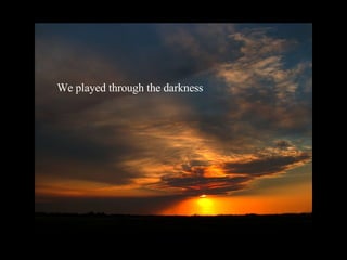 We played through the darkness 