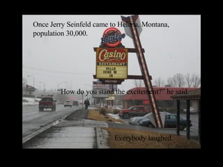 Once Jerry Seinfeld came to Helena, Montana, population 30,000. “How do you stand the excitement?” he said. Everybody   laughed. 