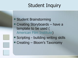 Student Inquiry Student Brainstorming Creating Storyboards – have a template to be used ( American Film Institute ) Scripting - building writing skills Creating – Bloom’s Taxonomy 
