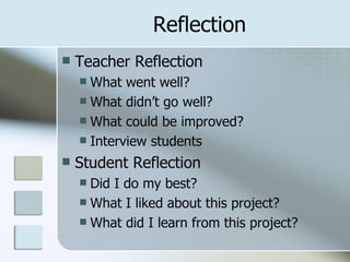 Reflection Teacher Reflection What went well? What didn’t go well? What could be improved? Interview students  Student Reflection Did I do my best? What I liked about this project? What did I learn from this project? 