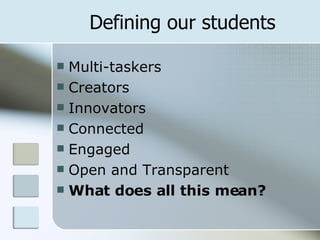 Defining our students Multi-taskers Creators Innovators Connected Engaged Open and Transparent What does all this mean? 