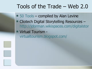 Tools of the Trade – Web 2.0 50 Tools  – compiled by Alan Levine Cliotech Digital Storytelling Resources –  http://jdorman.wikispaces.com/digitalstorytelling Virtual Tourism -  virtualtourism.blogspot.com/ 