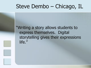 Steve Dembo – Chicago, IL “ Writing a story allows students to express themselves.  Digital storytelling gives their expressions life.” 