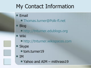 My Contact Information Email [email_address] Blog http://tnturner.edublogs.org Wiki http://tnturner.wikispaces.com Skype tom.turner19 IM Yahoo and AIM – mithrass19 