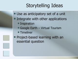 Storytelling Ideas Use as anticipatory set of a unit Integrate with other applications Inspiration Google Earth – Virtual Tourism Timeliner Project-based learning with an essential question 