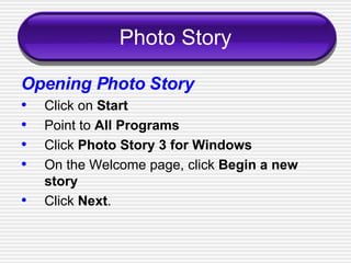 Photo Story Opening Photo Story   Click on  Start Point to  All Programs Click  Photo Story 3 for Windows On the Welcome page, click  Begin a new story Click  Next . 