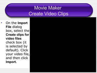 Movie Maker  Create Video Clips On the  Import File  dialog box, select the  Create clips for video files  check box (it is selected by default). Click your video file, and then click  Import . 