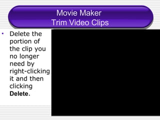 Movie Maker  Trim Video Clips Delete the portion of the clip you no longer need by right-clicking it and then clicking  Delete . 