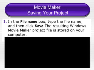 Movie Maker  Saving Your Project In the  File name  box, type the file name, and then click  Save .The resulting Windows Movie Maker project file is stored on your computer. 