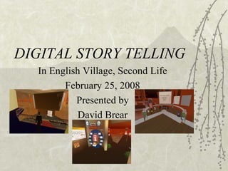 DIGITAL STORY TELLING In English Village, Second Life February 25, 2008 Presented by David Brear 
