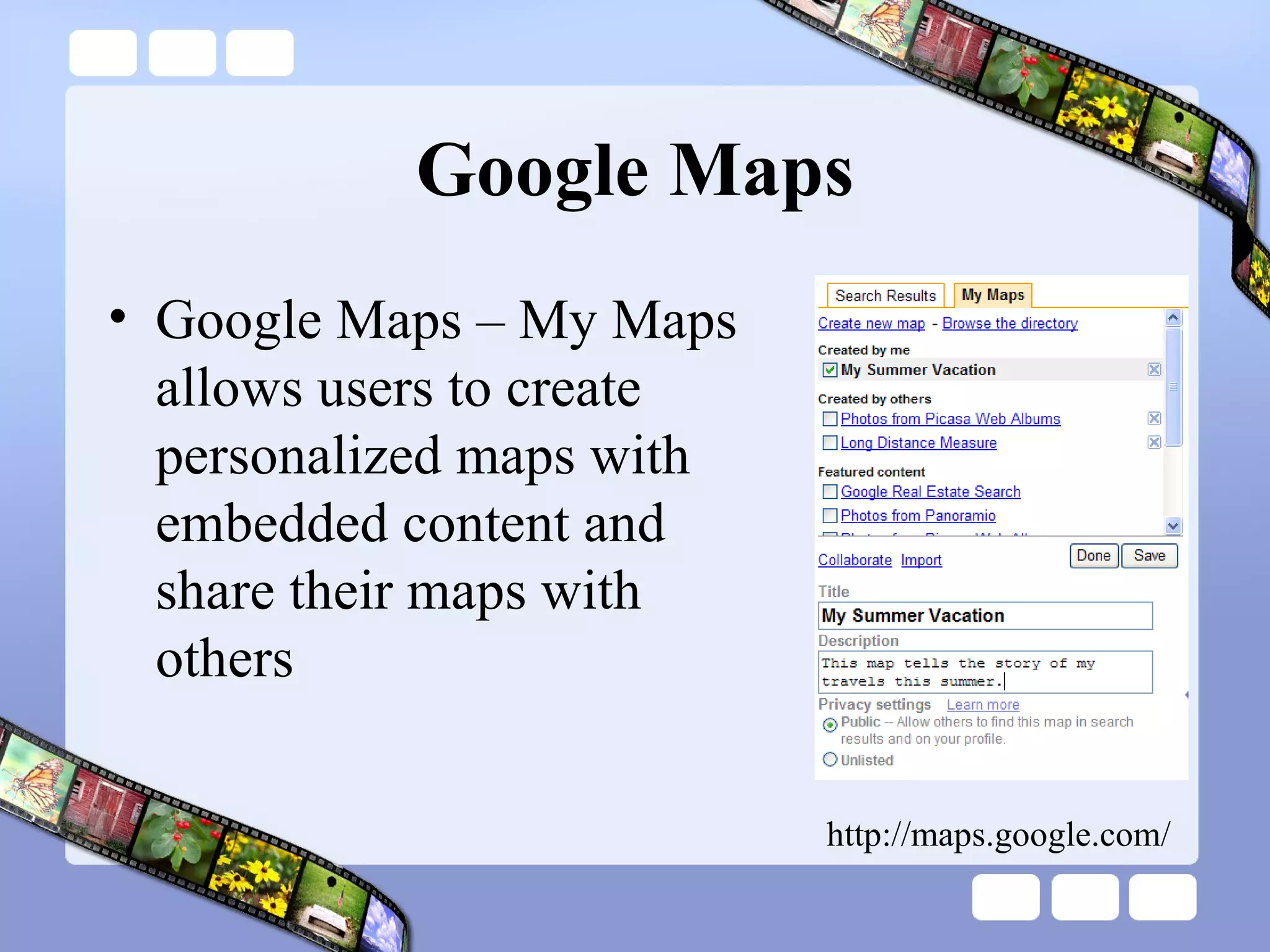 Google Maps Google Maps – My Maps allows users to create personalized maps with embedded content and share their maps with others http://maps.google.com/ 