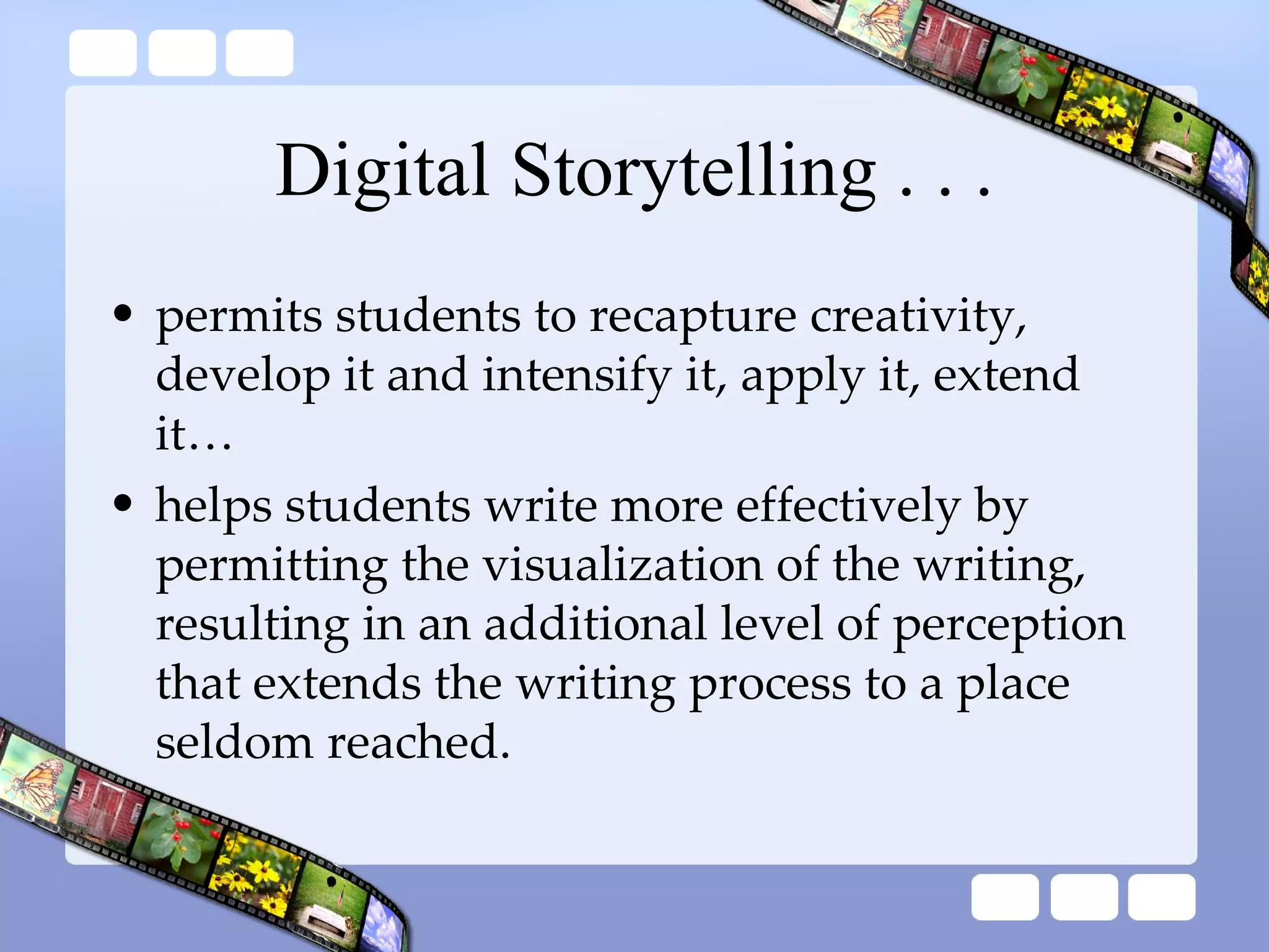 Digital Storytelling . . . permits students to recapture creativity, develop it and intensify it, apply it, extend it… helps students write more effectively by permitting the visualization of the writing, resulting in an additional level of perception that extends the writing process to a place seldom reached. 