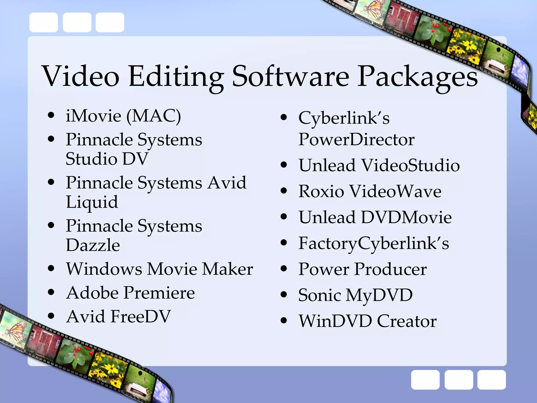Video Editing Software Packages iMovie (MAC) Pinnacle Systems Studio DV Pinnacle Systems Avid Liquid Pinnacle Systems Dazzle  Windows Movie Maker Adobe Premiere Avid FreeDV Cyberlink’s PowerDirector Unlead VideoStudio Roxio VideoWave Unlead DVDMovie  FactoryCyberlink’s  Power Producer Sonic MyDVD WinDVD Creator 