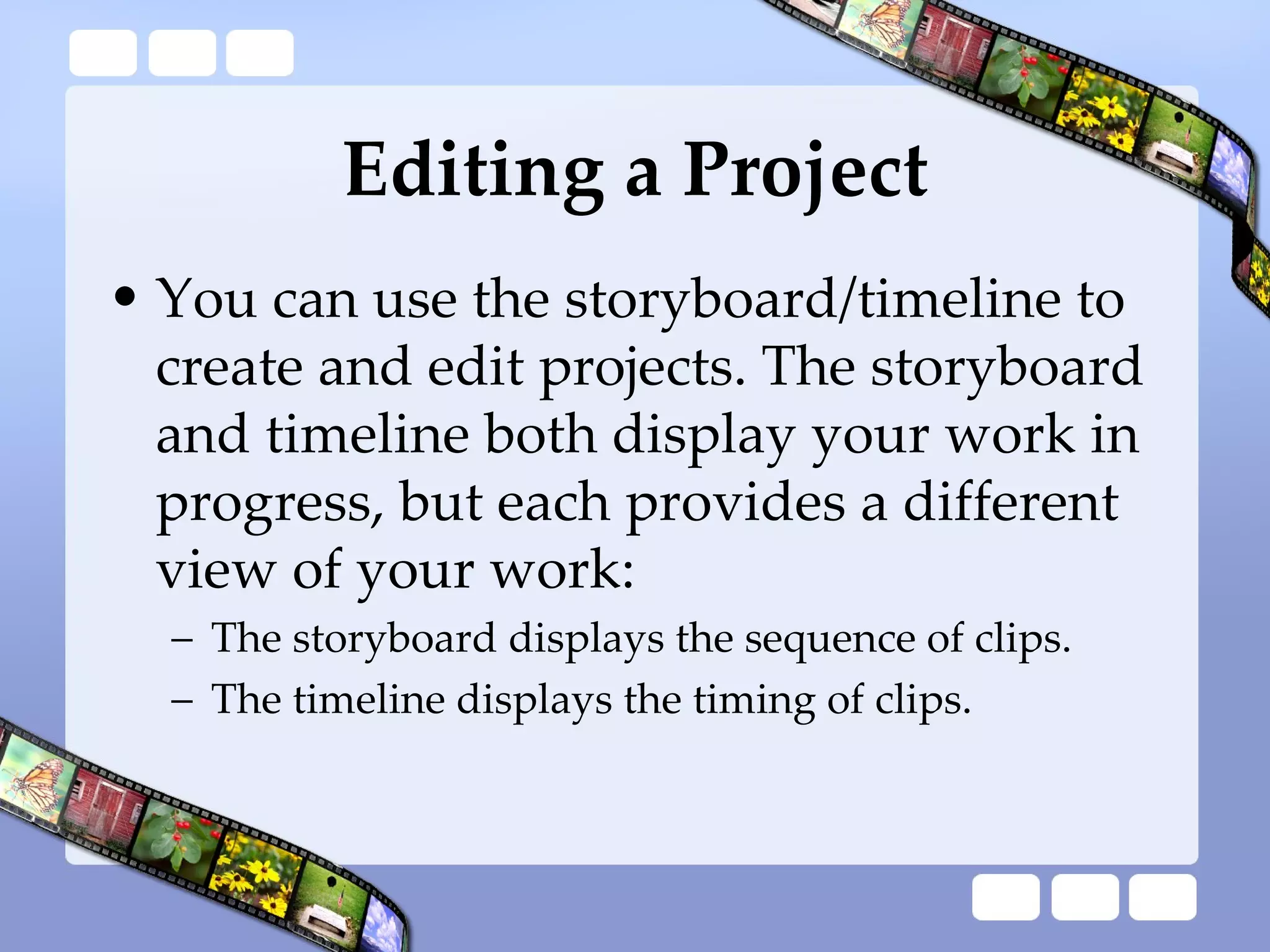 Editing a Project You can use the storyboard/timeline to create and edit projects. The storyboard and timeline both display your work in progress, but each provides a different view of your work:  The storyboard displays the sequence of clips.  The timeline displays the timing of clips.  