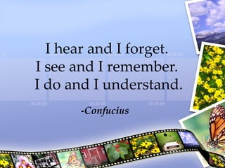 I hear and I forget.  I see and I remember.  I do and I understand. - Confucius 