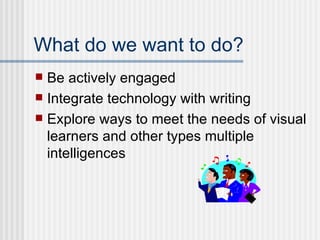 What do we want to do? Be actively engaged Integrate technology with writing Explore ways to meet the needs of visual learners and other types multiple intelligences 