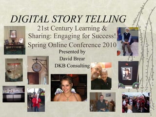 DIGITAL STORY TELLING 21st Century Learning & Sharing: Engaging for Success! Spring Online Conference 2010  Presented by David Brear DKB Consulting 