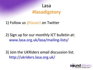 Lasa #lasadigstory <ul><li>1) Follow us  @lasaict  on Twitter </li></ul><ul><li>2) Sign up for our monthly ICT bulletin at...