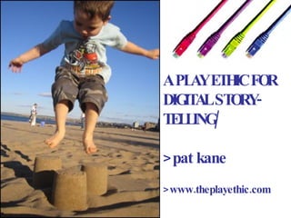A PLAY ETHIC FOR DIGITAL STORY- TELLING/ >pat kane >www.theplayethic.com 