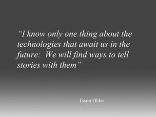 “ I know only one thing about the technologies that await us in the future:  We will find ways to tell stories with them” Jason Ohler 