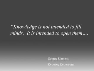 “ Knowledge is not intended to fill minds.  It is intended to open them…. George Siemens Knowing Knowledge 