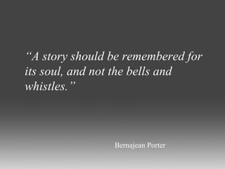 “ A story should be remembered for its soul, and not the bells and whistles.” Bernajean Porter 