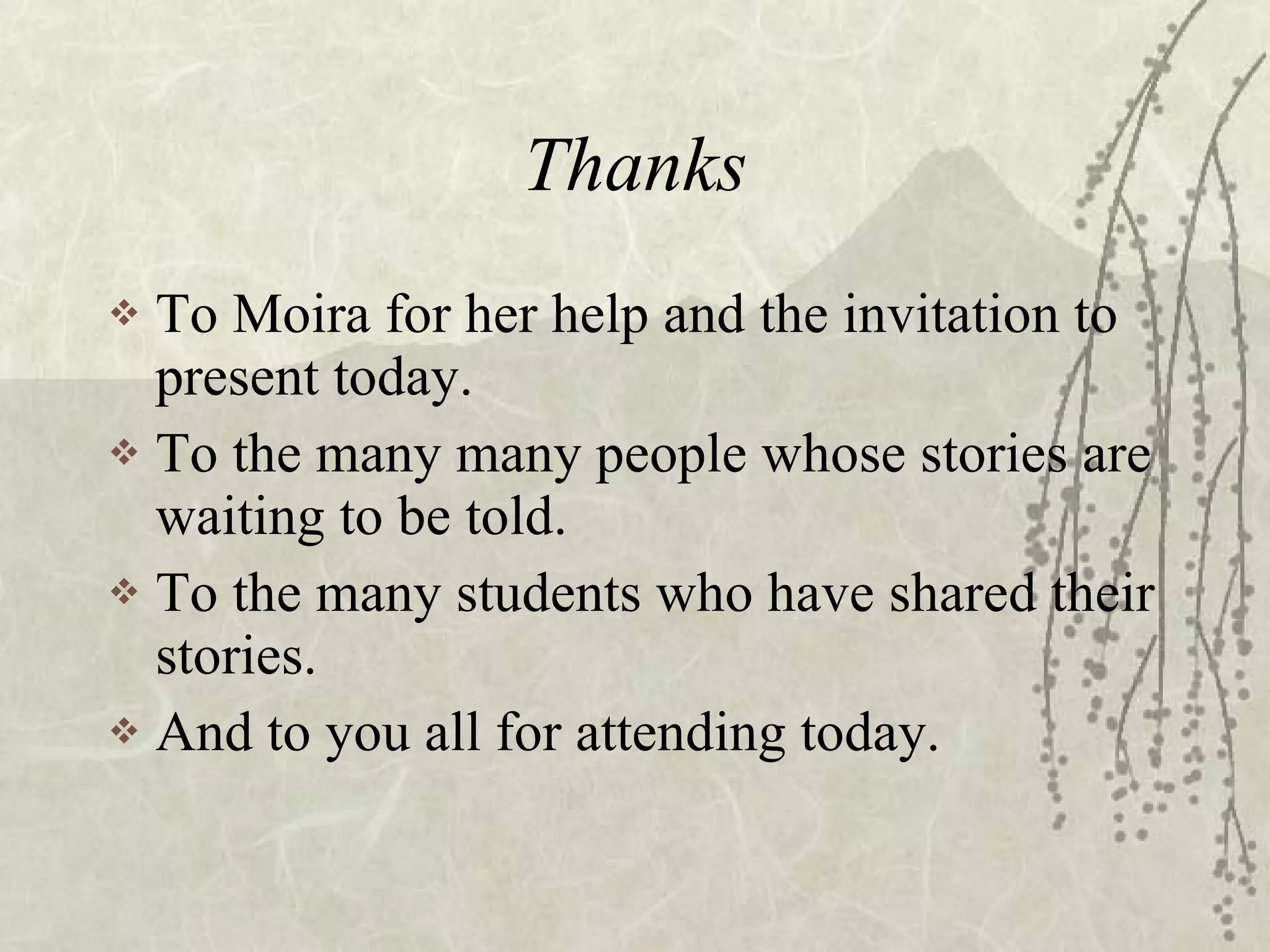 Thanks To Moira for her help and the invitation to present today. To the many many people whose stories are waiting to be told. To the many students who have shared their stories. And to you all for attending today. 