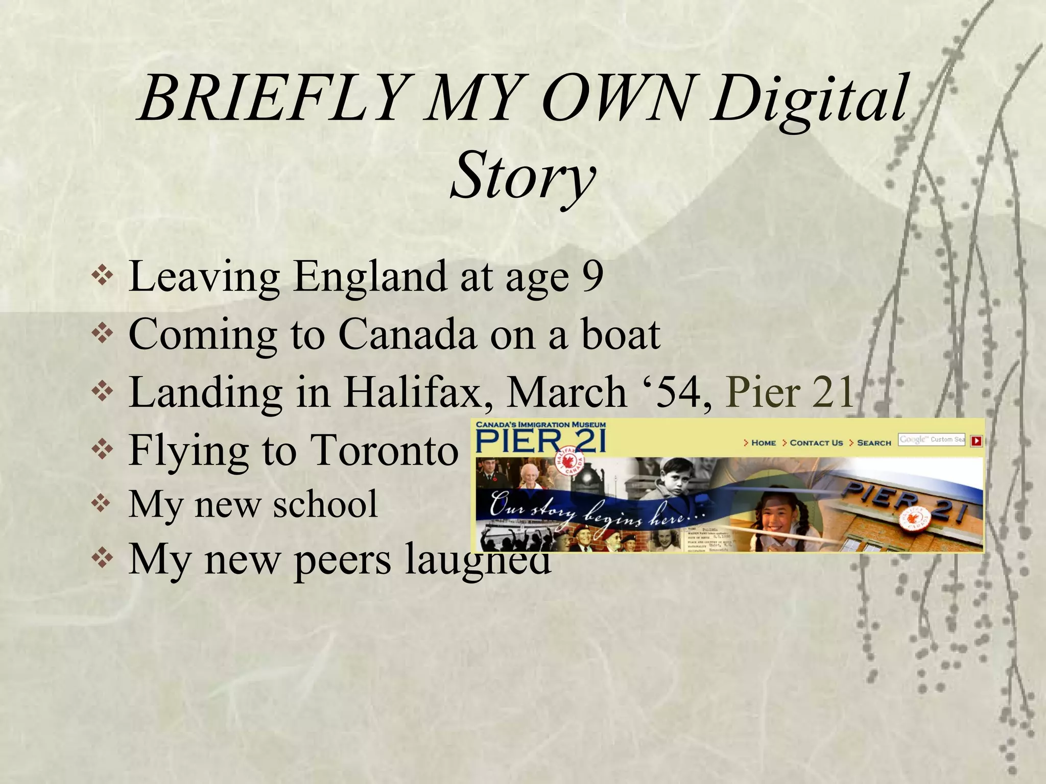 BRIEFLY MY OWN Digital Story Leaving England at age 9 Coming to Canada on a boat Landing in Halifax, March ‘54,  Pier 21 Flying to Toronto My new school My new peers laughed 