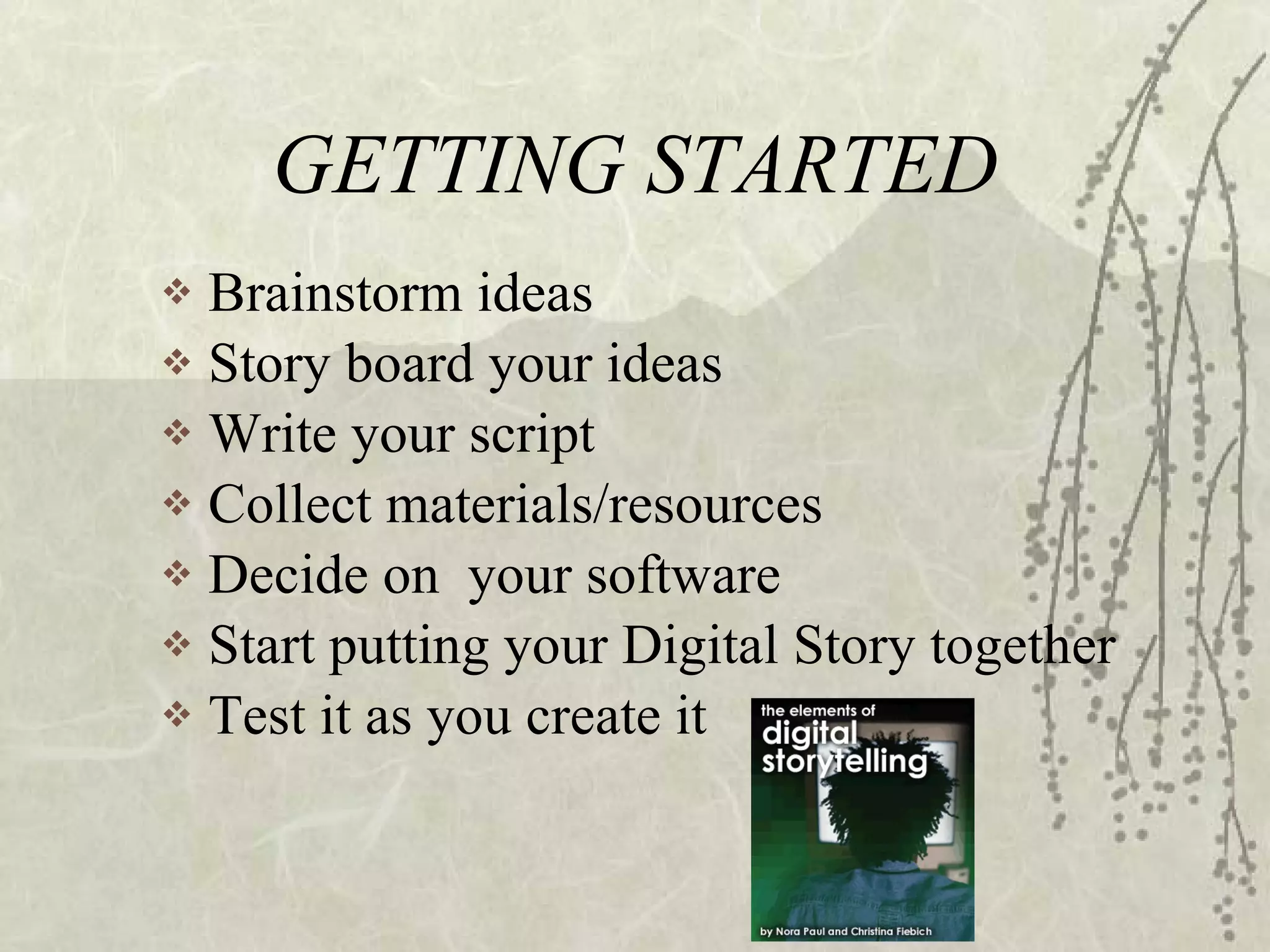 GETTING STARTED Brainstorm ideas Story board your ideas Write your script Collect materials/resources Decide on  your software Start putting your Digital Story together Test it as you create it 