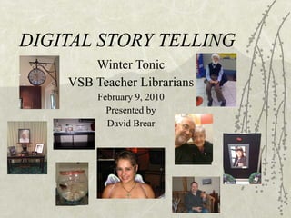 DIGITAL STORY TELLING Winter Tonic VSB Teacher Librarians February 9, 2010 Presented by David Brear 
