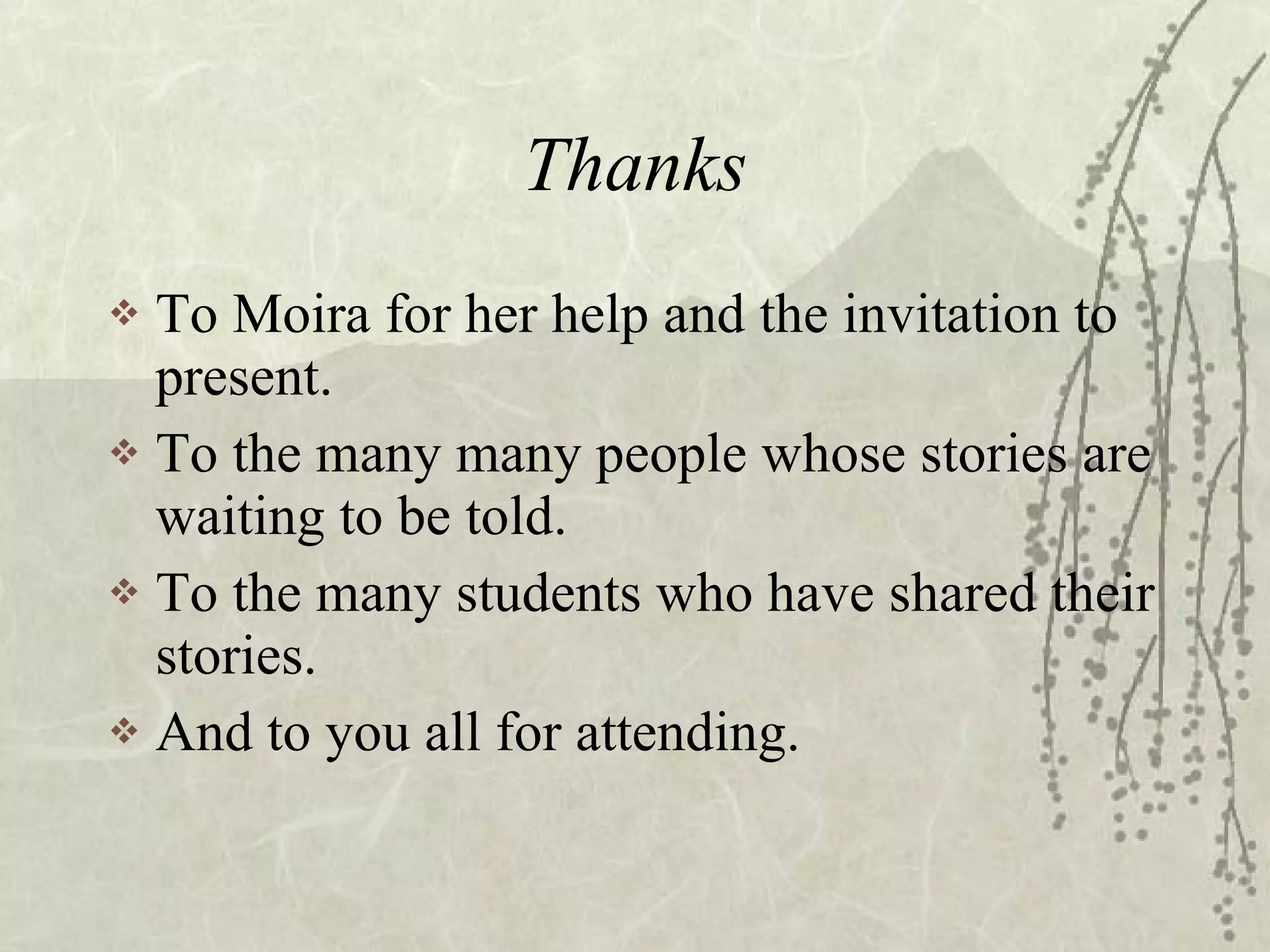Thanks To Moira for her help and the invitation to present. To the many many people whose stories are waiting to be told. To the many students who have shared their stories. And to you all for attending. 
