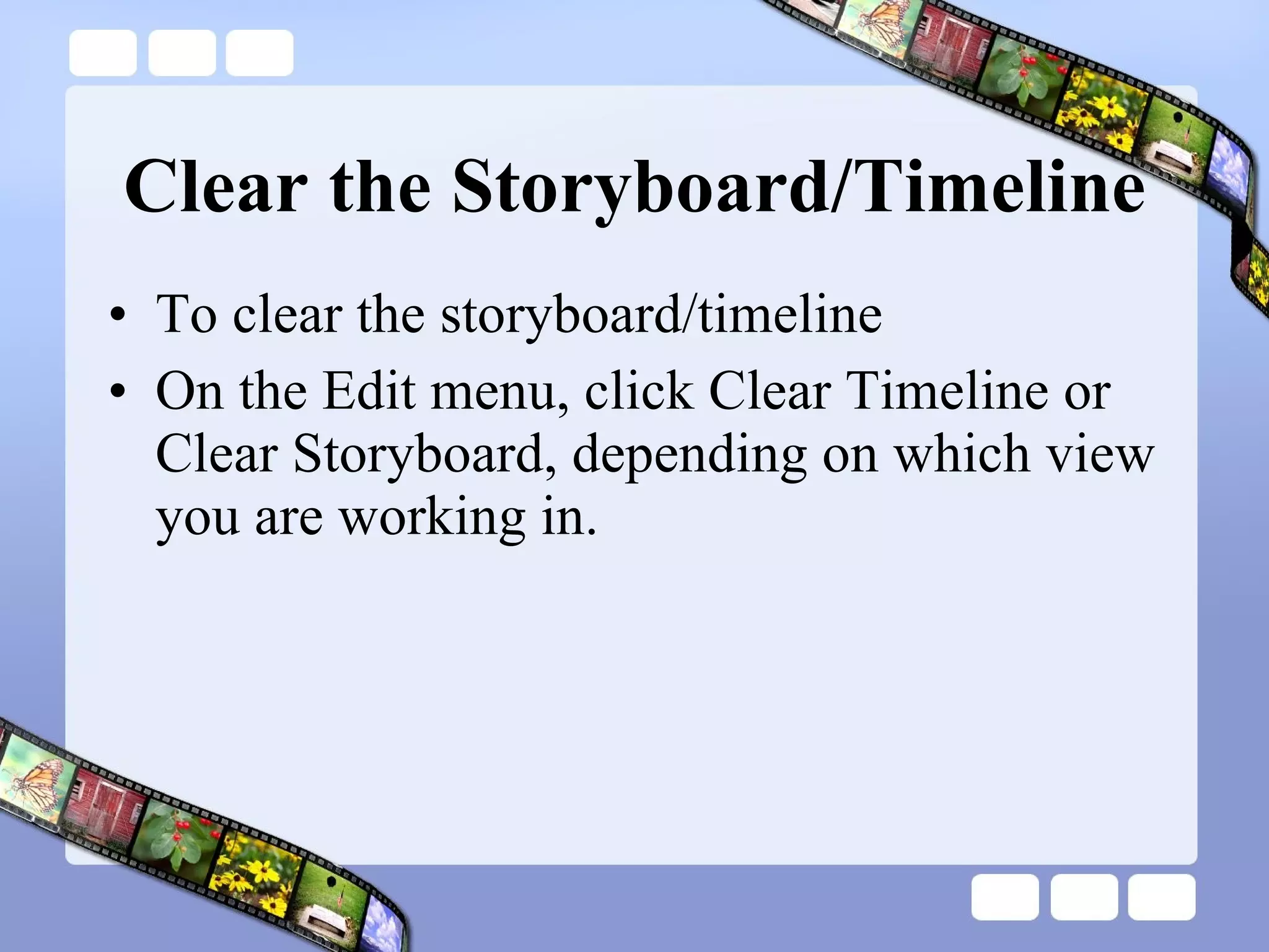 Clear the Storyboard/Timeline To clear the storyboard/timeline On the Edit menu, click Clear Timeline or Clear Storyboard, depending on which view you are working in.  