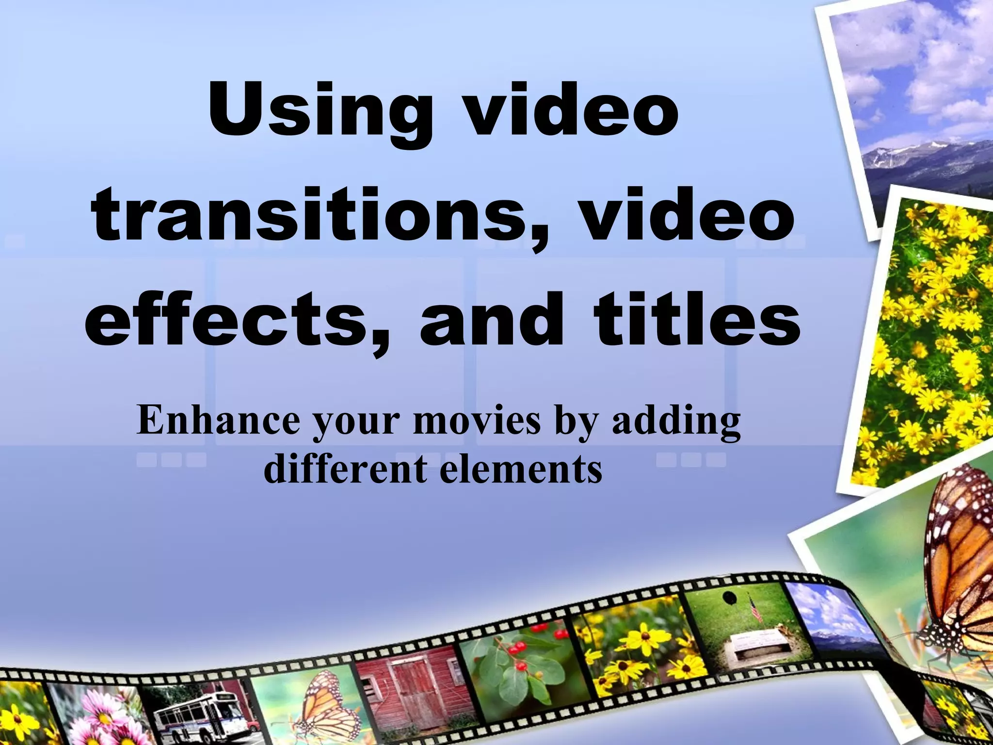 Using video transitions, video effects, and titles Enhance your movies by adding different elements  