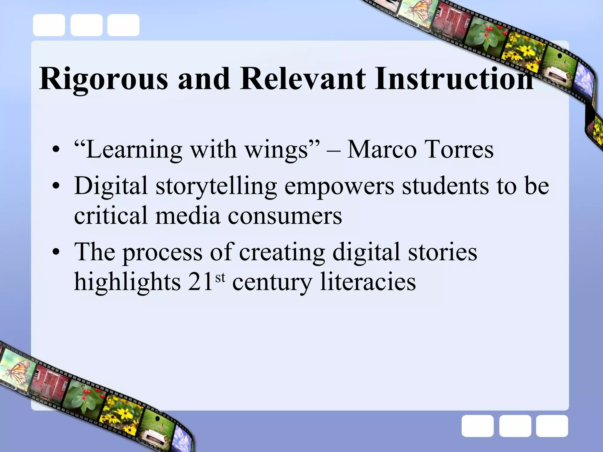 Rigorous and Relevant Instruction “ Learning with wings” – Marco Torres Digital storytelling empowers students to be critical media consumers  The process of creating digital stories highlights 21 st  century literacies  