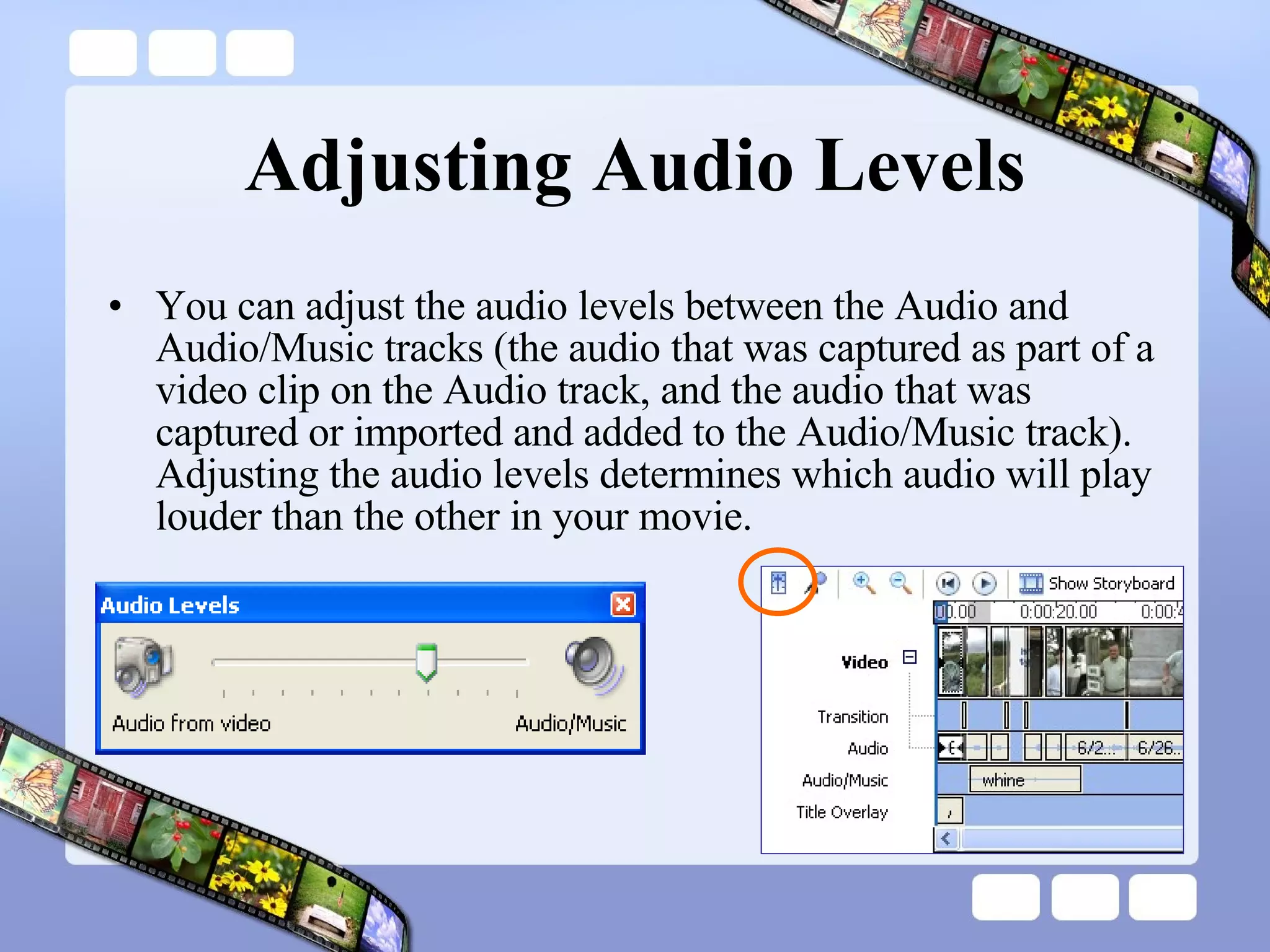 Adjusting Audio Levels You can adjust the audio levels between the Audio and Audio/Music tracks (the audio that was captured as part of a video clip on the Audio track, and the audio that was captured or imported and added to the Audio/Music track). Adjusting the audio levels determines which audio will play louder than the other in your movie. 