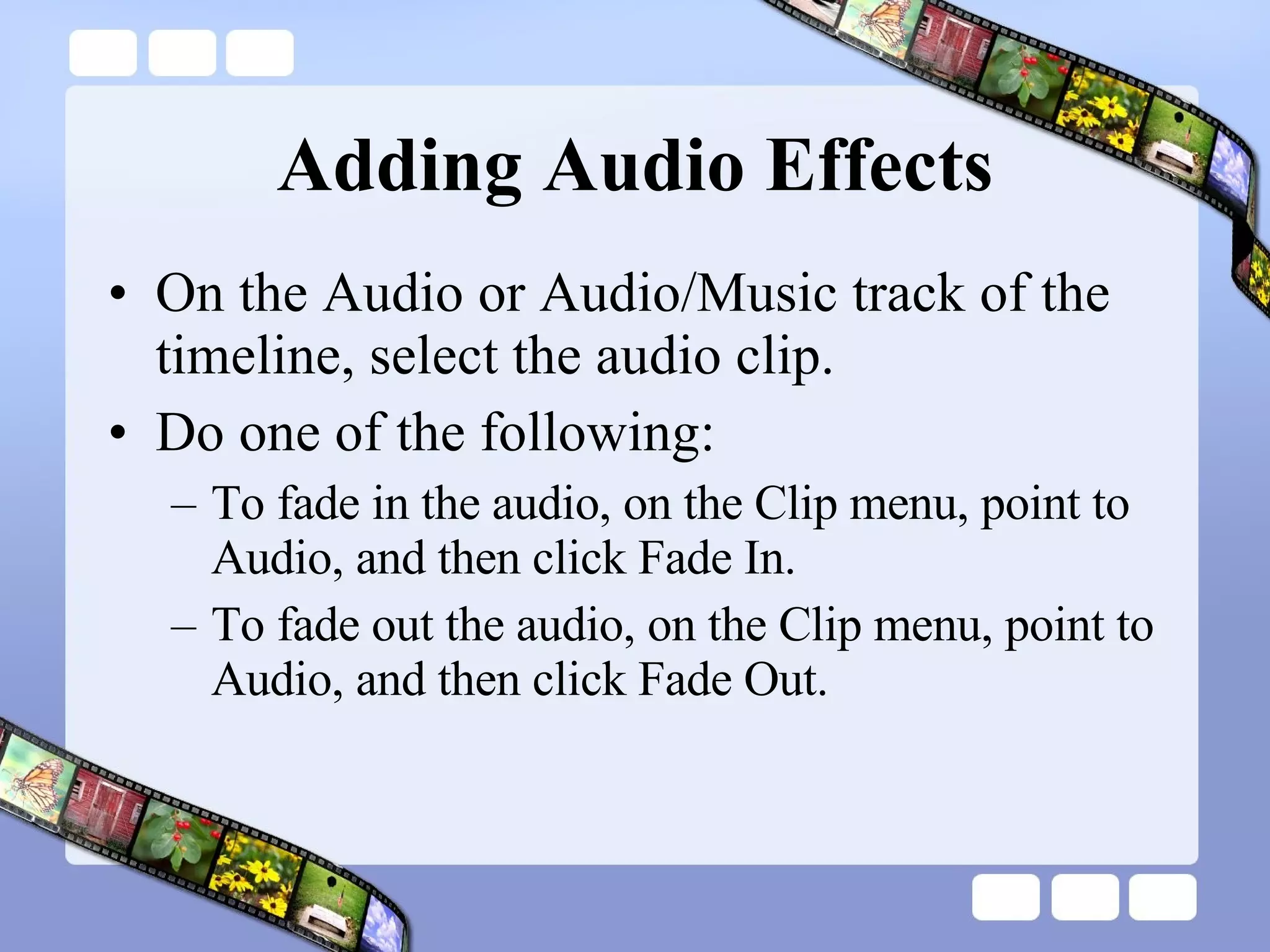 Adding Audio Effects On the Audio or Audio/Music track of the timeline, select the audio clip.  Do one of the following:  To fade in the audio, on the Clip menu, point to Audio, and then click Fade In.  To fade out the audio, on the Clip menu, point to Audio, and then click Fade Out.  