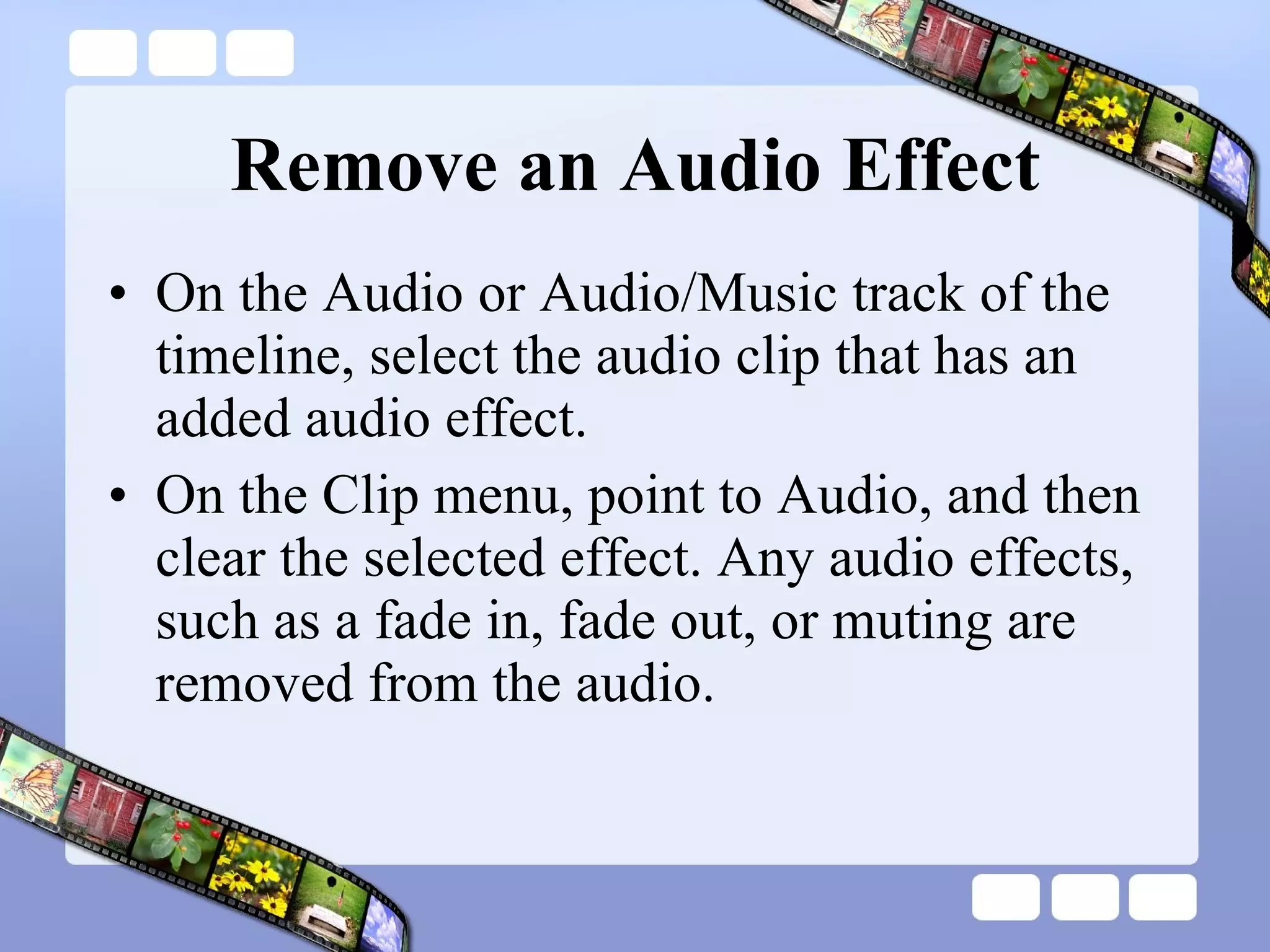 Remove an Audio Effect On the Audio or Audio/Music track of the timeline, select the audio clip that has an added audio effect.  On the Clip menu, point to Audio, and then clear the selected effect. Any audio effects, such as a fade in, fade out, or muting are removed from the audio. 