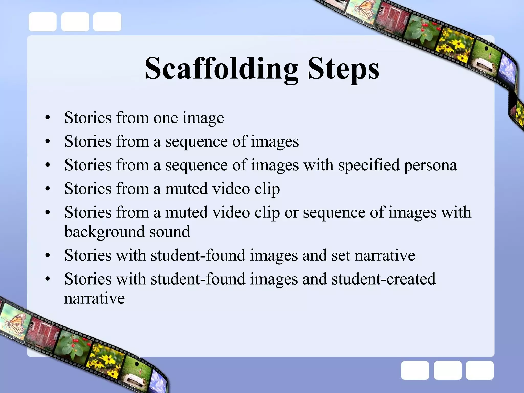 Scaffolding Steps Stories from one image Stories from a sequence of images Stories from a sequence of images with specified persona Stories from a muted video clip Stories from a muted video clip or sequence of images with background sound Stories with student-found images and set narrative Stories with student-found images and student-created narrative 