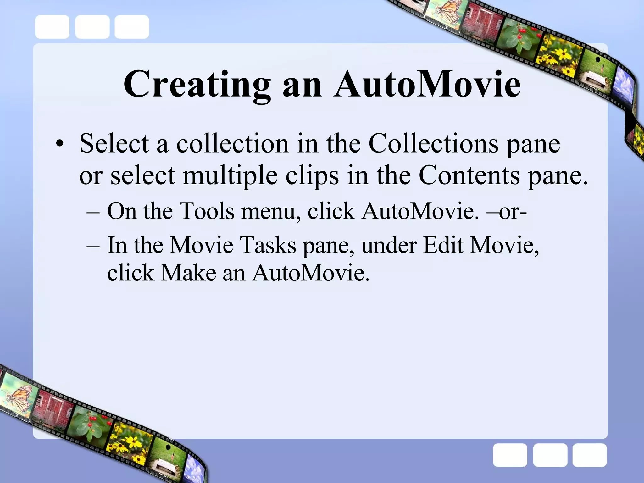 Creating an AutoMovie Select a collection in the Collections pane or select multiple clips in the Contents pane.  On the Tools menu, click AutoMovie. –or- In the Movie Tasks pane, under Edit Movie, click Make an AutoMovie. 