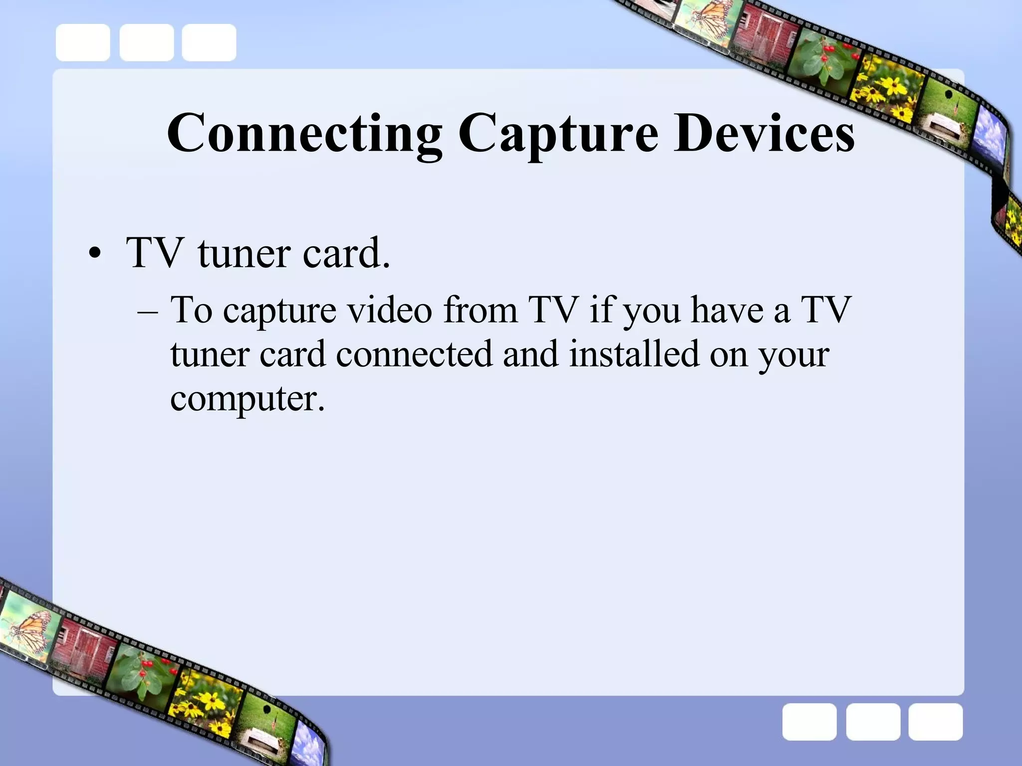 Connecting Capture Devices TV tuner card.  To capture video from TV if you have a TV tuner card connected and installed on your computer.  