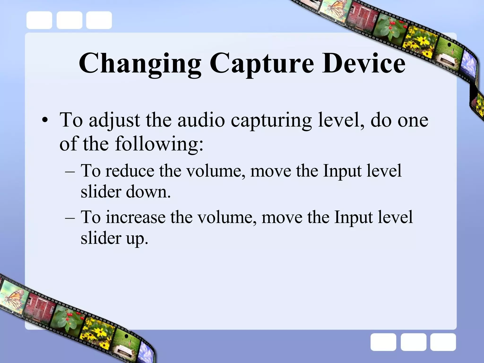 Changing Capture Device To adjust the audio capturing level, do one of the following:  To reduce the volume, move the Input level slider down.  To increase the volume, move the Input level slider up.  