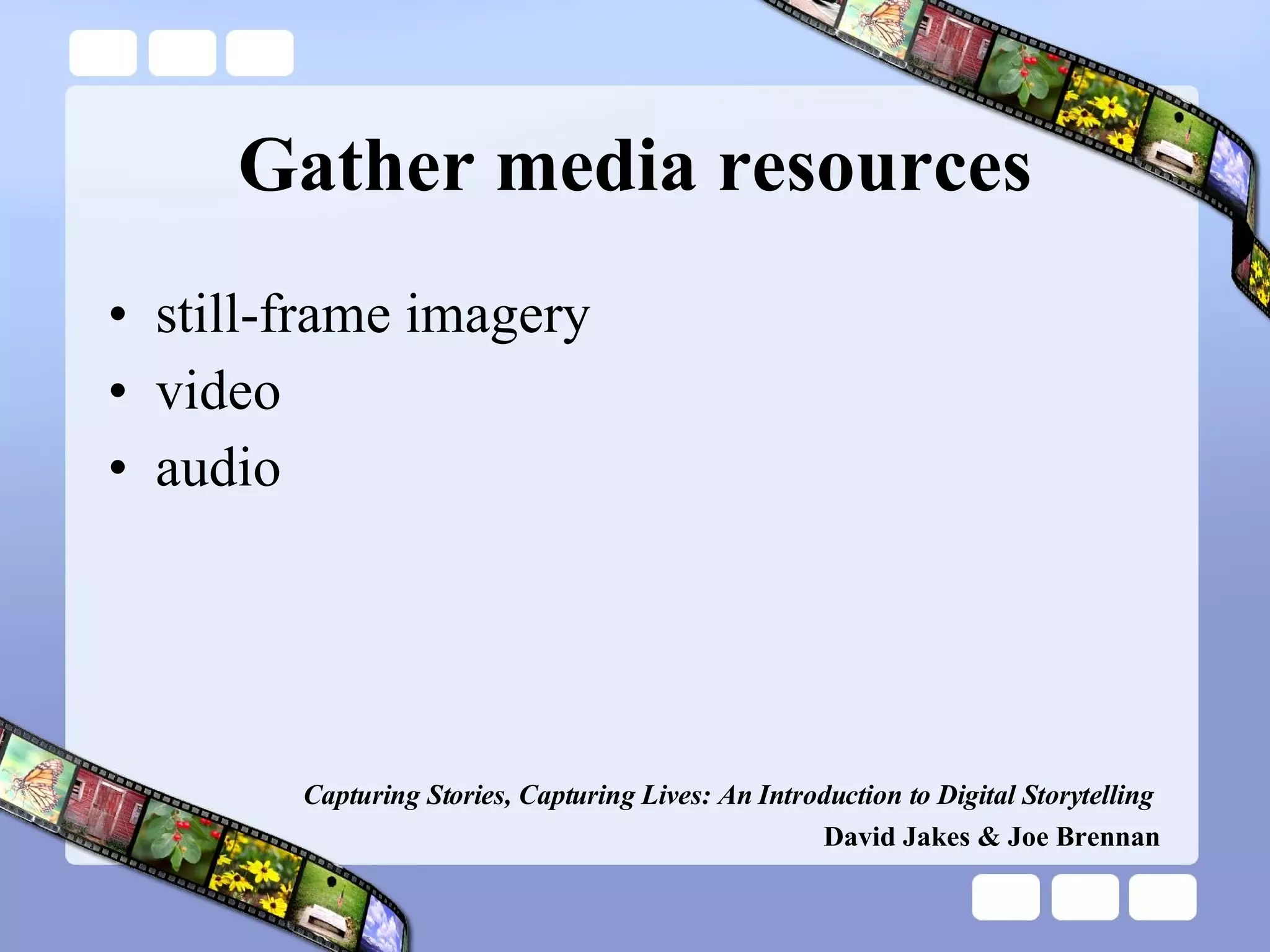 Gather media resources still-frame imagery video audio Capturing Stories, Capturing Lives: An Introduction to Digital Storytelling   David Jakes & Joe Brennan 