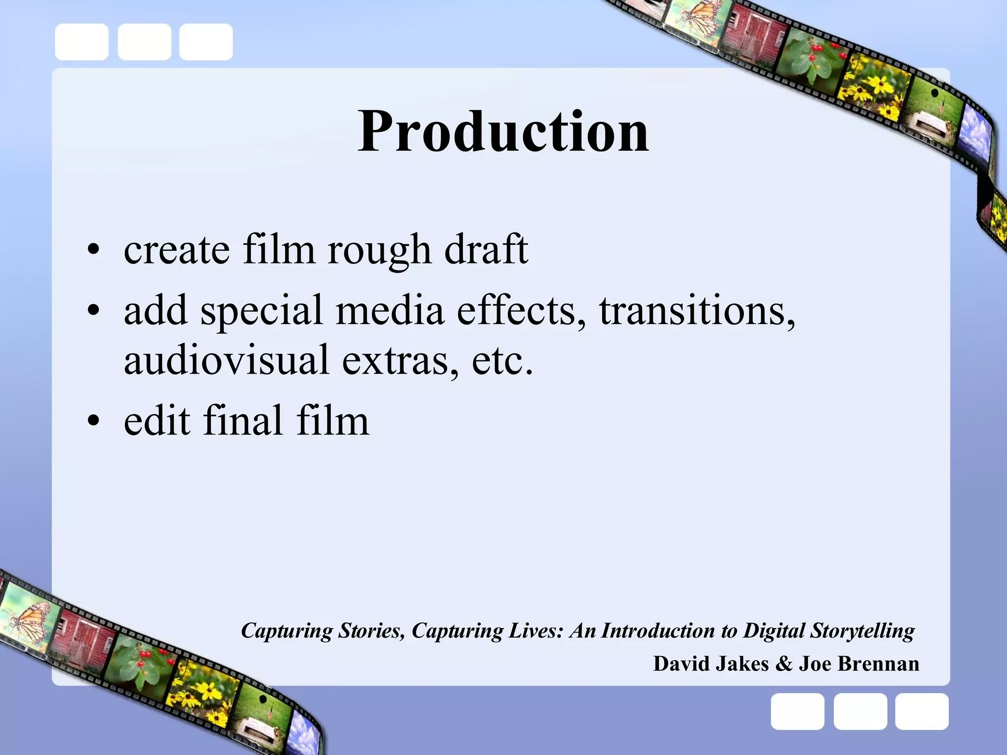 Production create film rough draft add special media effects, transitions, audiovisual extras, etc. edit final film Capturing Stories, Capturing Lives: An Introduction to Digital Storytelling   David Jakes & Joe Brennan 