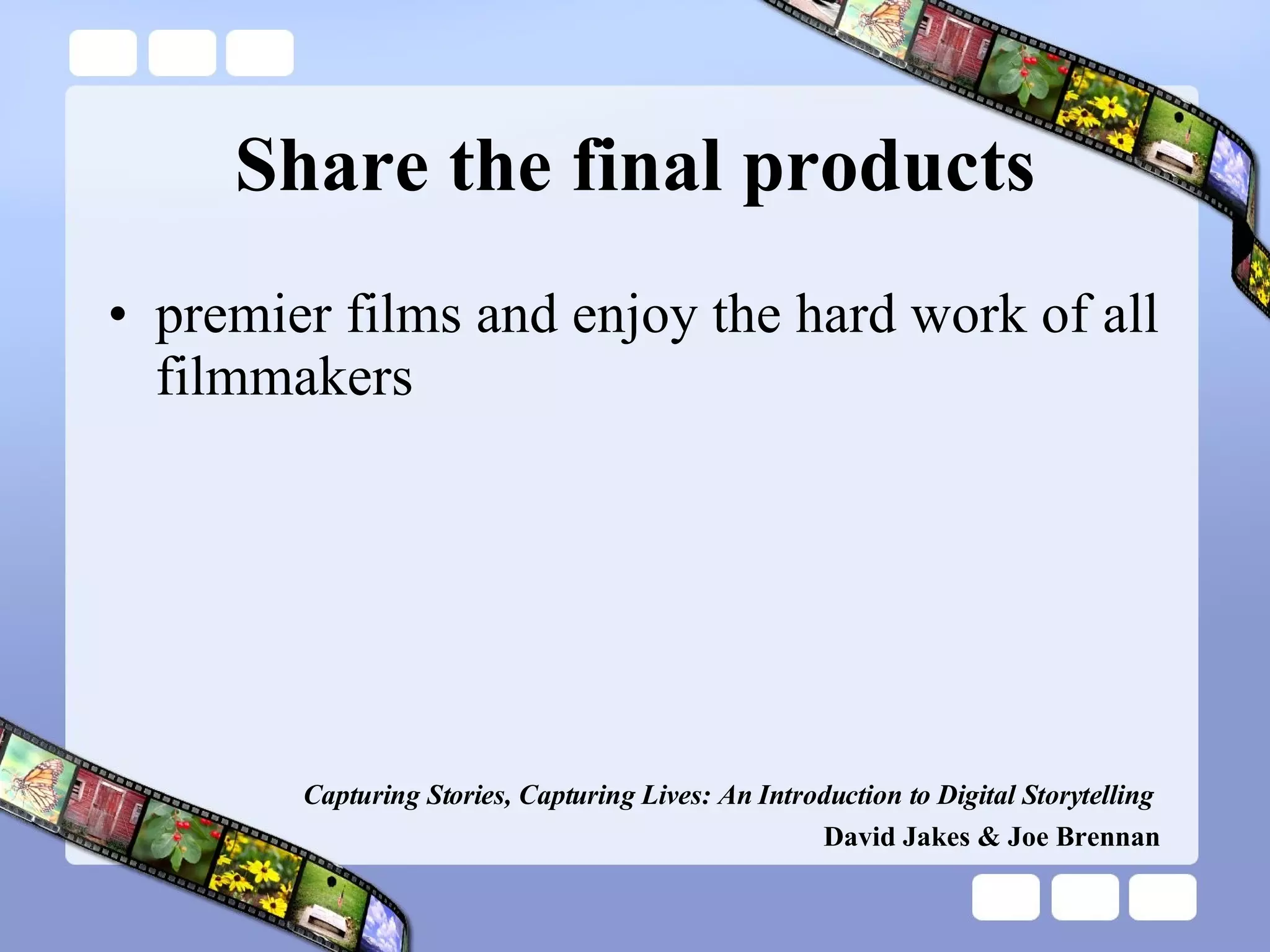 Share the final products premier films and enjoy the hard work of all filmmakers   Capturing Stories, Capturing Lives: An Introduction to Digital Storytelling   David Jakes & Joe Brennan 