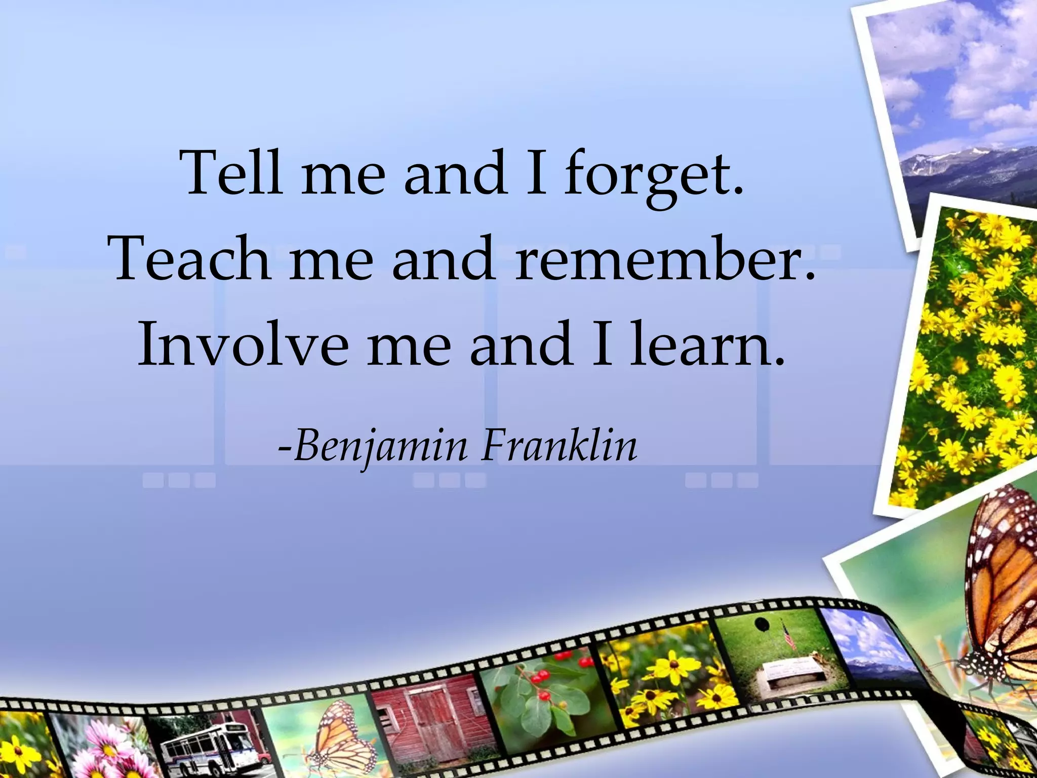 Tell me and I forget. Teach me and remember. Involve me and I learn. - Benjamin Franklin 