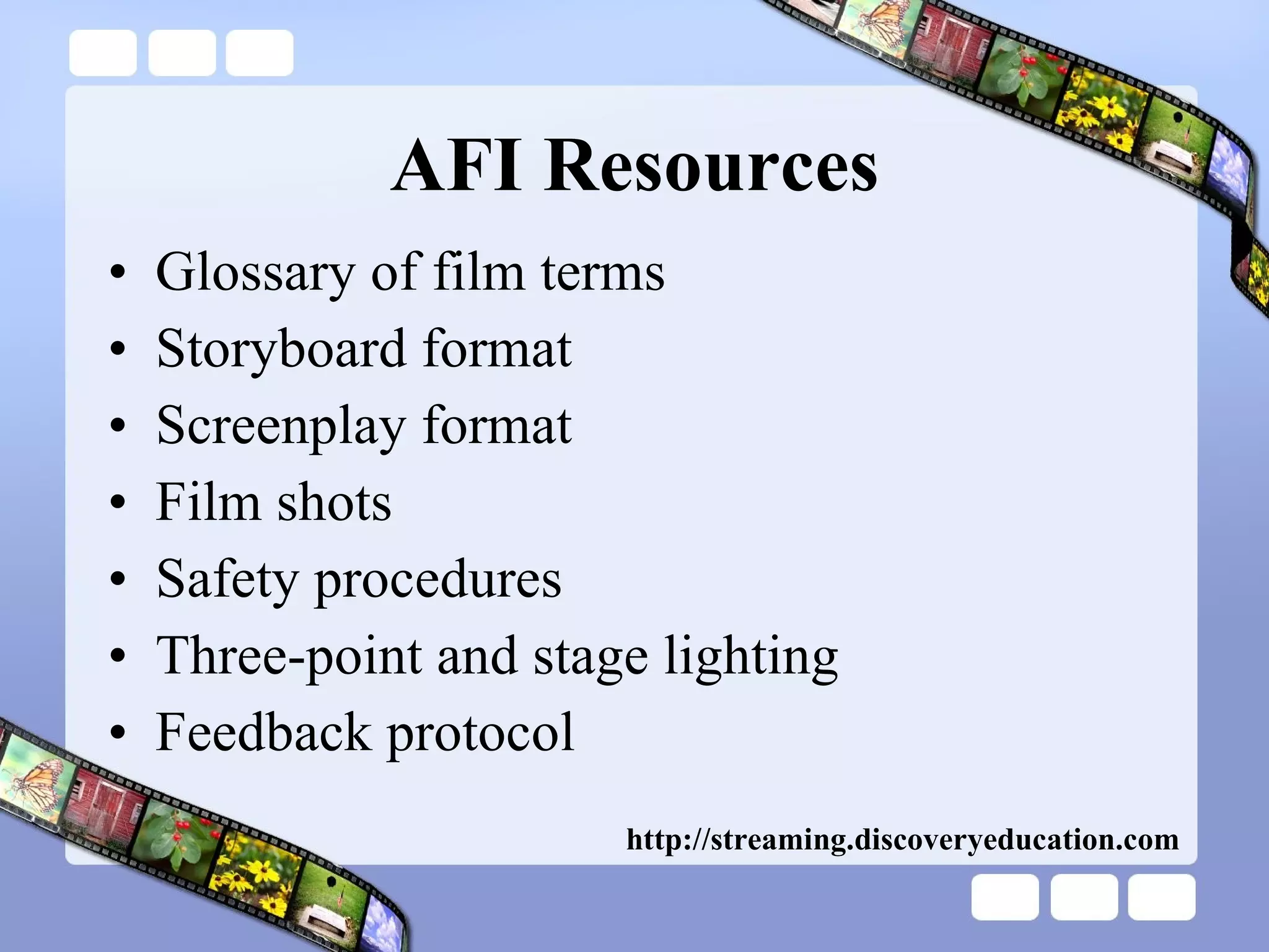 AFI Resources Glossary of film terms Storyboard format Screenplay format Film shots Safety procedures Three-point and stage lighting Feedback protocol http://streaming.discoveryeducation.com 