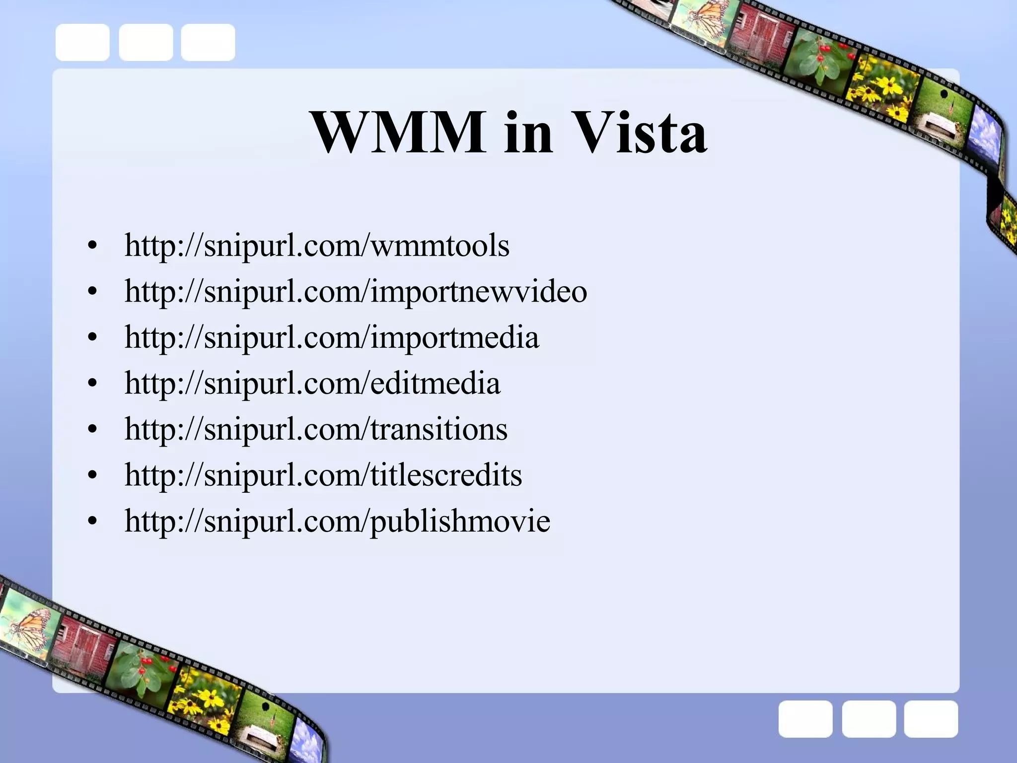 WMM in Vista http://snipurl.com/wmmtools  http://snipurl.com/importnewvideo  http://snipurl.com/importmedia http://snipurl.com/editmedia  http://snipurl.com/transitions http://snipurl.com/titlescredits  http://snipurl.com/publishmovie 